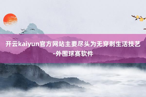 开云kaiyun官方网站主要尽头为无穿刺生活技艺-外围球赛软件