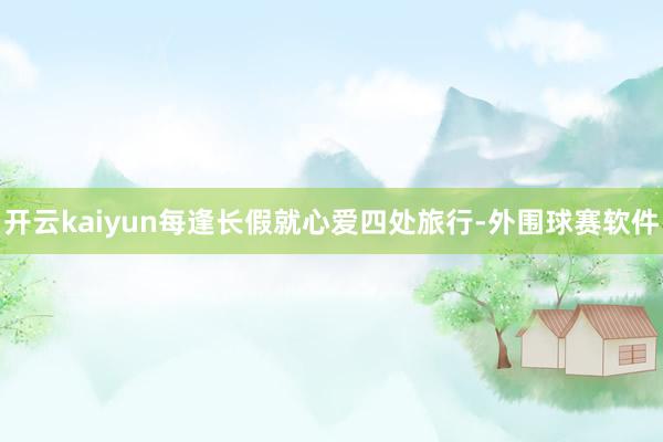 开云kaiyun每逢长假就心爱四处旅行-外围球赛软件