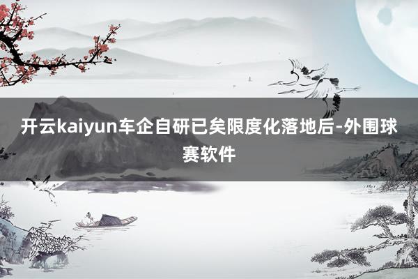 开云kaiyun车企自研已矣限度化落地后-外围球赛软件