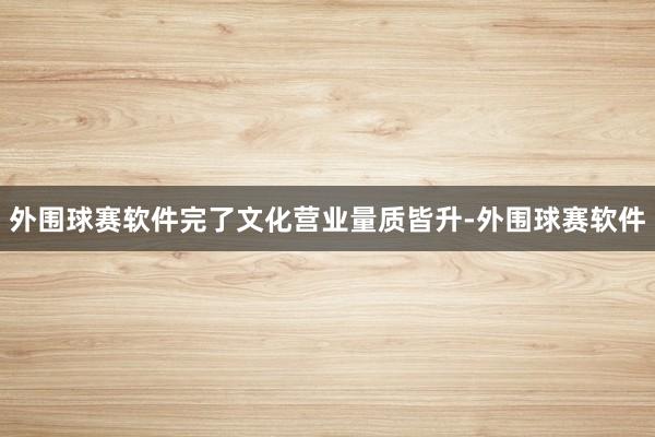 外围球赛软件完了文化营业量质皆升-外围球赛软件