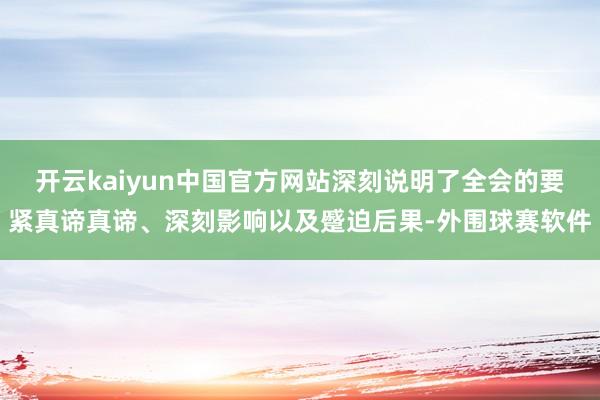 开云kaiyun中国官方网站深刻说明了全会的要紧真谛真谛、深刻影响以及蹙迫后果-外围球赛软件