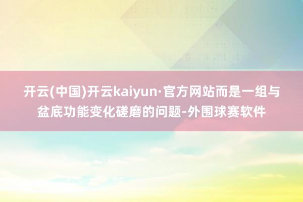 开云(中国)开云kaiyun·官方网站而是一组与盆底功能变化磋磨的问题-外围球赛软件