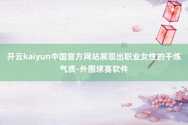 开云kaiyun中国官方网站展现出职业女性的干练气质-外围球赛软件