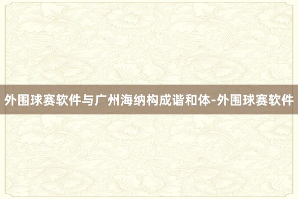 外围球赛软件与广州海纳构成谐和体-外围球赛软件