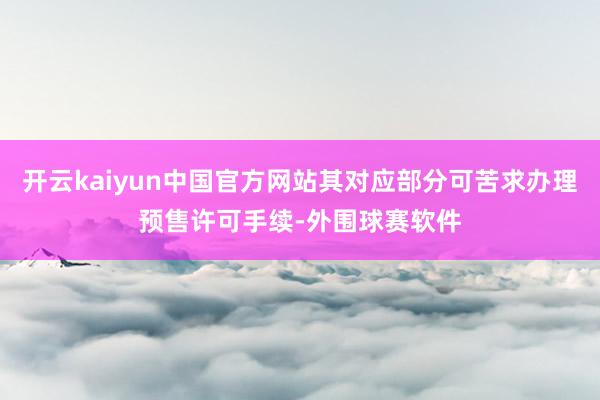 开云kaiyun中国官方网站其对应部分可苦求办理预售许可手续-外围球赛软件