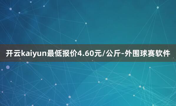 开云kaiyun最低报价4.60元/公斤-外围球赛软件