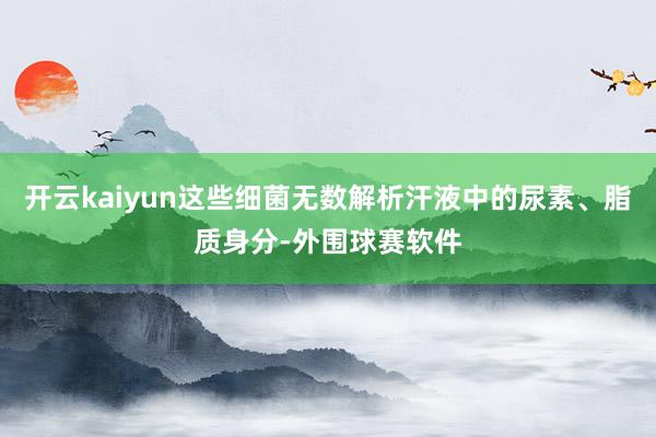 开云kaiyun这些细菌无数解析汗液中的尿素、脂质身分-外围球赛软件