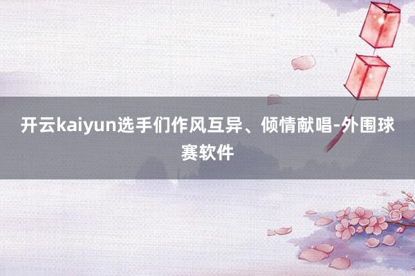 开云kaiyun选手们作风互异、倾情献唱-外围球赛软件
