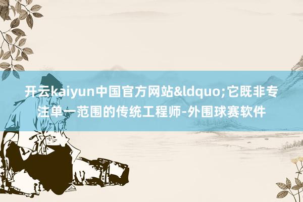 开云kaiyun中国官方网站&ldquo;它既非专注单一范围的传统工程师-外围球赛软件