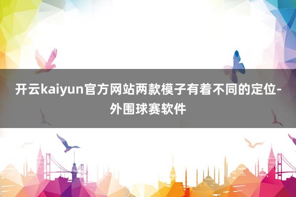 开云kaiyun官方网站两款模子有着不同的定位-外围球赛软件