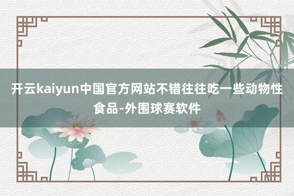 开云kaiyun中国官方网站不错往往吃一些动物性食品-外围球赛软件