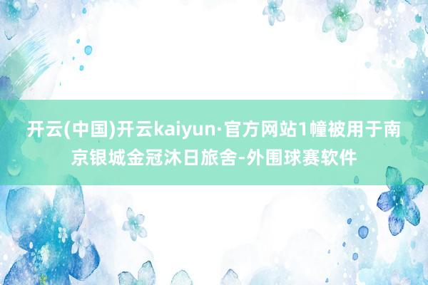 开云(中国)开云kaiyun·官方网站1幢被用于南京银城金冠沐日旅舍-外围球赛软件