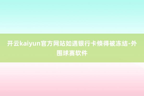 开云kaiyun官方网站如遇银行卡倏得被冻结-外围球赛软件