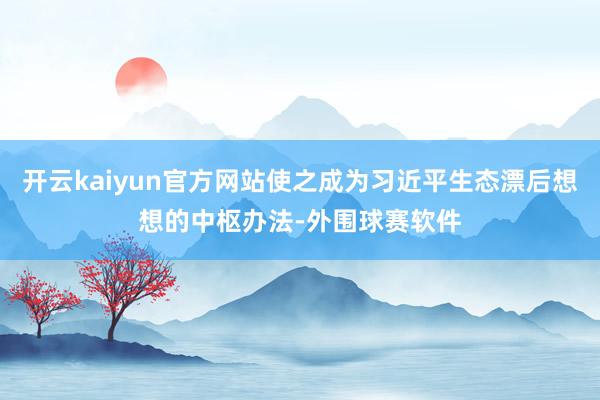 开云kaiyun官方网站使之成为习近平生态漂后想想的中枢办法-外围球赛软件