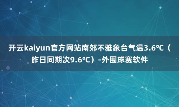 开云kaiyun官方网站南郊不雅象台气温3.6℃（昨日同期次9.6℃）-外围球赛软件