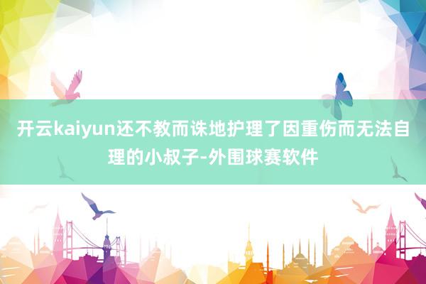 开云kaiyun还不教而诛地护理了因重伤而无法自理的小叔子-外围球赛软件