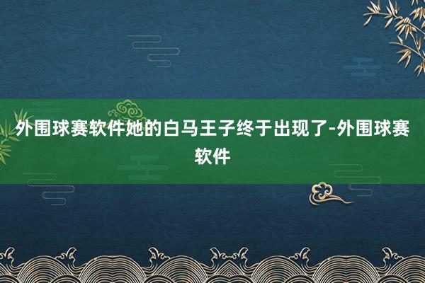 外围球赛软件她的白马王子终于出现了-外围球赛软件