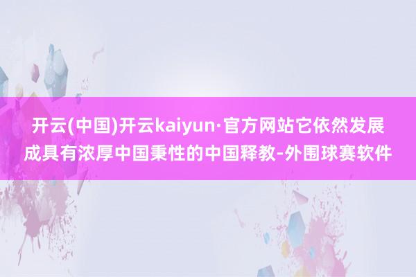 开云(中国)开云kaiyun·官方网站它依然发展成具有浓厚中国秉性的中国释教-外围球赛软件