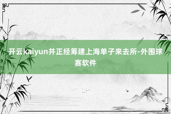 开云kaiyun并正经筹建上海单子来去所-外围球赛软件