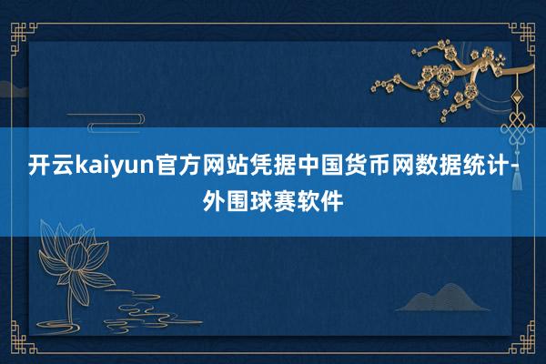 开云kaiyun官方网站凭据中国货币网数据统计-外围球赛软件