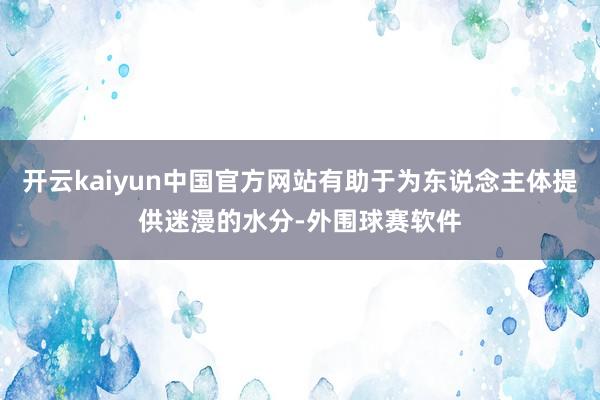 开云kaiyun中国官方网站有助于为东说念主体提供迷漫的水分-外围球赛软件
