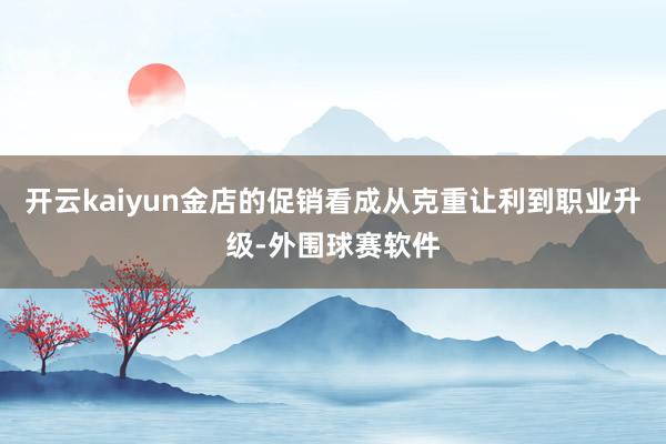 开云kaiyun金店的促销看成从克重让利到职业升级-外围球赛软件