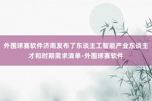 外围球赛软件济南发布了东谈主工智能产业东谈主才和时期需求清单-外围球赛软件